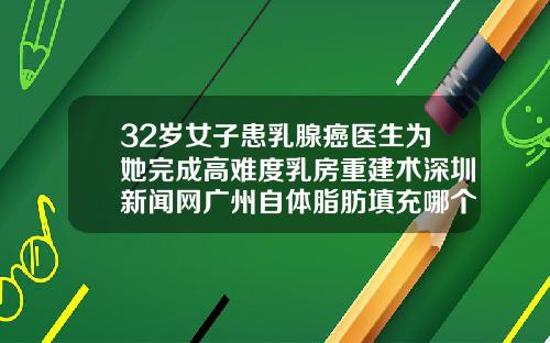 32岁女子患乳腺癌医生为她完成高难度乳房重建术深圳新闻网广州自体脂肪填充哪个医生好