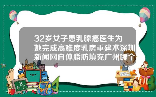 32岁女子患乳腺癌医生为她完成高难度乳房重建术深圳新闻网自体脂肪填充广州哪个医院好