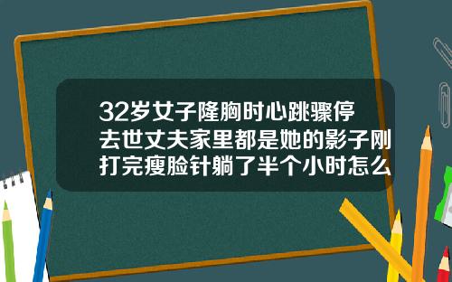 32岁女子隆胸时心跳骤停去世丈夫家里都是她的影子刚打完瘦脸针躺了半个小时怎么办