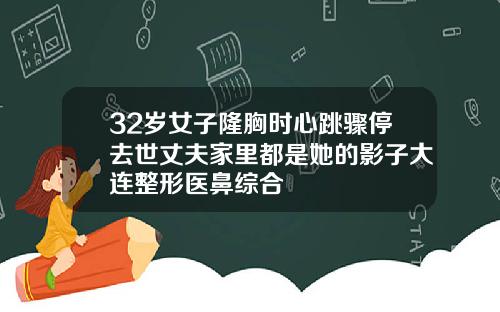 32岁女子隆胸时心跳骤停去世丈夫家里都是她的影子大连整形医鼻综合