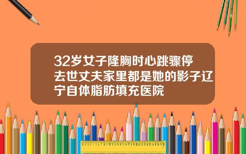 32岁女子隆胸时心跳骤停去世丈夫家里都是她的影子辽宁自体脂肪填充医院