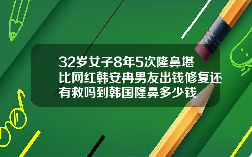 32岁女子8年5次隆鼻堪比网红韩安冉男友出钱修复还有救吗到韩国隆鼻多少钱