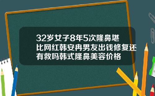 32岁女子8年5次隆鼻堪比网红韩安冉男友出钱修复还有救吗韩式隆鼻美容价格