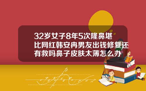 32岁女子8年5次隆鼻堪比网红韩安冉男友出钱修复还有救吗鼻子皮肤太薄怎么办