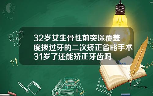 32岁女生骨性前突深覆盖度拔过牙的二次矫正省略手术31岁了还能矫正牙齿吗