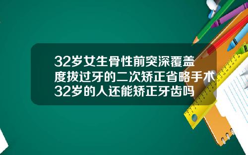 32岁女生骨性前突深覆盖度拔过牙的二次矫正省略手术32岁的人还能矫正牙齿吗