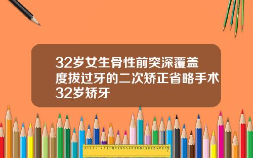 32岁女生骨性前突深覆盖度拔过牙的二次矫正省略手术32岁矫牙
