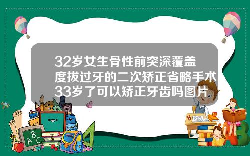 32岁女生骨性前突深覆盖度拔过牙的二次矫正省略手术33岁了可以矫正牙齿吗图片