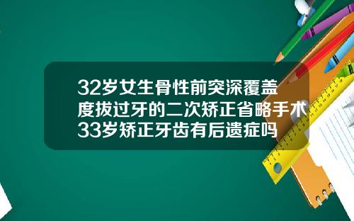 32岁女生骨性前突深覆盖度拔过牙的二次矫正省略手术33岁矫正牙齿有后遗症吗