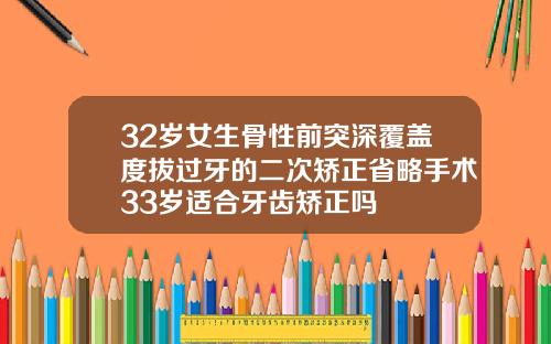 32岁女生骨性前突深覆盖度拔过牙的二次矫正省略手术33岁适合牙齿矫正吗