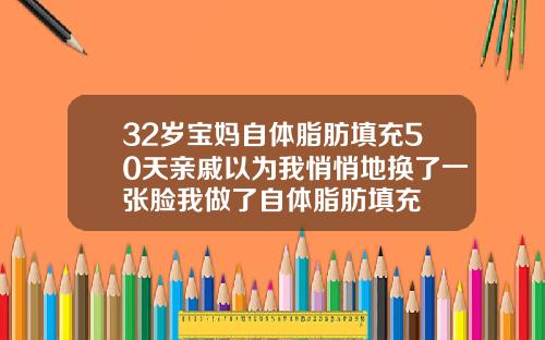 32岁宝妈自体脂肪填充50天亲戚以为我悄悄地换了一张脸我做了自体脂肪填充