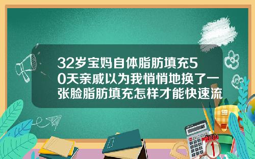 32岁宝妈自体脂肪填充50天亲戚以为我悄悄地换了一张脸脂肪填充怎样才能快速流失