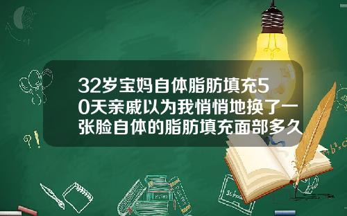 32岁宝妈自体脂肪填充50天亲戚以为我悄悄地换了一张脸自体的脂肪填充面部多久消肿