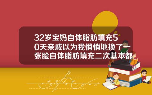 32岁宝妈自体脂肪填充50天亲戚以为我悄悄地换了一张脸自体脂肪填充二次基本都差不多了