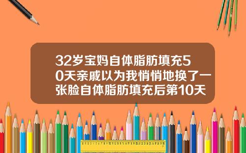 32岁宝妈自体脂肪填充50天亲戚以为我悄悄地换了一张脸自体脂肪填充后第10天还疼
