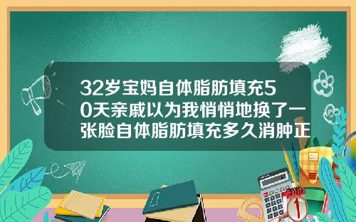 32岁宝妈自体脂肪填充50天亲戚以为我悄悄地换了一张脸自体脂肪填充多久消肿正常