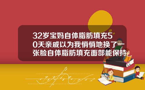 32岁宝妈自体脂肪填充50天亲戚以为我悄悄地换了一张脸自体脂肪填充面部能保持多长时间脸就不黄了