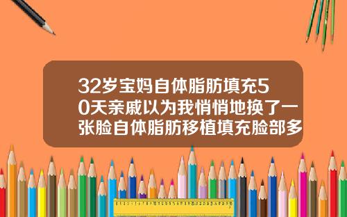 32岁宝妈自体脂肪填充50天亲戚以为我悄悄地换了一张脸自体脂肪移植填充脸部多久恢复正常