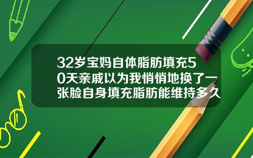 32岁宝妈自体脂肪填充50天亲戚以为我悄悄地换了一张脸自身填充脂肪能维持多久