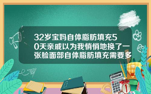 32岁宝妈自体脂肪填充50天亲戚以为我悄悄地换了一张脸面部自体脂肪填充需要多久可以出效果
