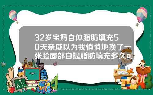 32岁宝妈自体脂肪填充50天亲戚以为我悄悄地换了一张脸面部自提脂肪填充多久可以恢复正常