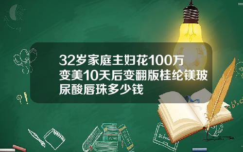 32岁家庭主妇花100万变美10天后变翻版桂纶镁玻尿酸唇珠多少钱