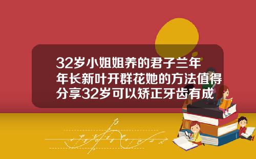 32岁小姐姐养的君子兰年年长新叶开群花她的方法值得分享32岁可以矫正牙齿有成功的吗