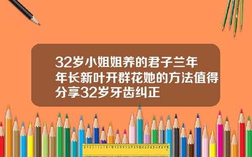 32岁小姐姐养的君子兰年年长新叶开群花她的方法值得分享32岁牙齿纠正