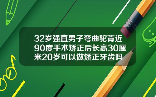 32岁强直男子弯曲驼背近90度手术矫正后长高30厘米20岁可以做矫正牙齿吗
