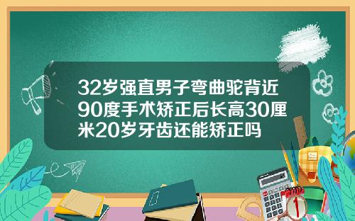 32岁强直男子弯曲驼背近90度手术矫正后长高30厘米20岁牙齿还能矫正吗