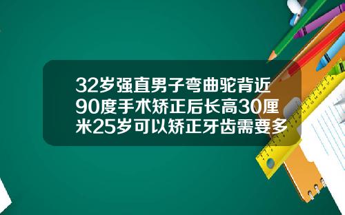 32岁强直男子弯曲驼背近90度手术矫正后长高30厘米25岁可以矫正牙齿需要多久