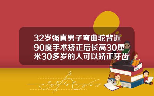 32岁强直男子弯曲驼背近90度手术矫正后长高30厘米30多岁的人可以矫正牙齿吗