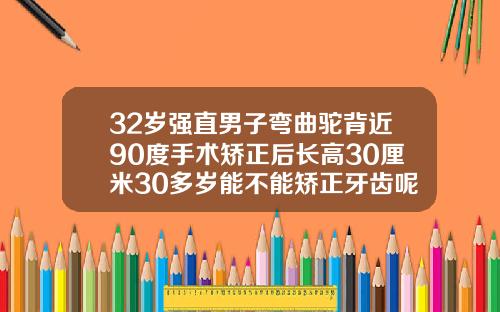 32岁强直男子弯曲驼背近90度手术矫正后长高30厘米30多岁能不能矫正牙齿呢