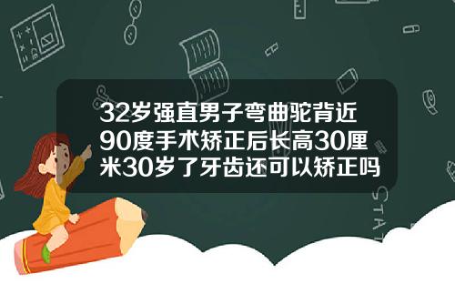 32岁强直男子弯曲驼背近90度手术矫正后长高30厘米30岁了牙齿还可以矫正吗
