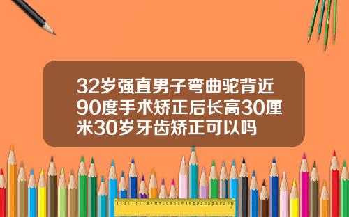 32岁强直男子弯曲驼背近90度手术矫正后长高30厘米30岁牙齿矫正可以吗