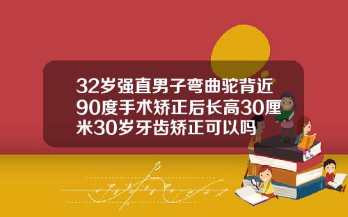 32岁强直男子弯曲驼背近90度手术矫正后长高30厘米30岁牙齿矫正可以吗