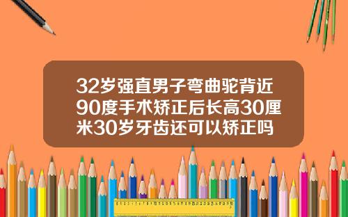 32岁强直男子弯曲驼背近90度手术矫正后长高30厘米30岁牙齿还可以矫正吗