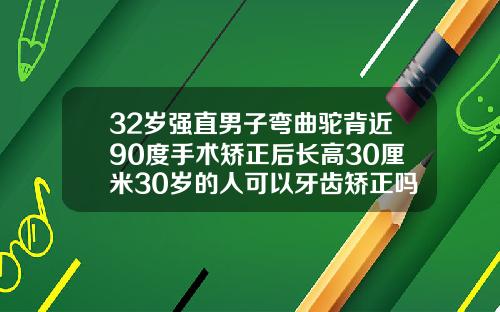 32岁强直男子弯曲驼背近90度手术矫正后长高30厘米30岁的人可以牙齿矫正吗