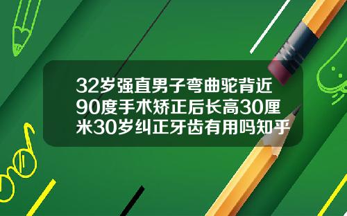 32岁强直男子弯曲驼背近90度手术矫正后长高30厘米30岁纠正牙齿有用吗知乎