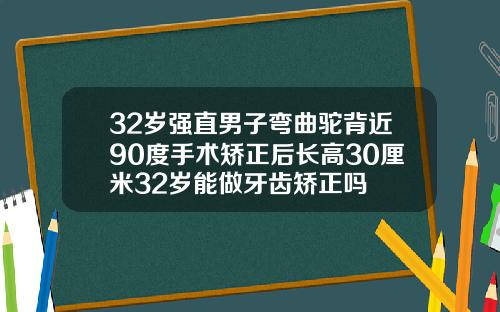 32岁强直男子弯曲驼背近90度手术矫正后长高30厘米32岁能做牙齿矫正吗