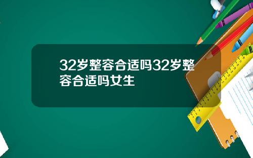 32岁整容合适吗32岁整容合适吗女生
