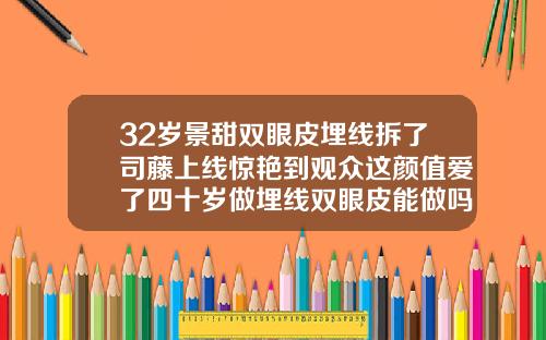 32岁景甜双眼皮埋线拆了司藤上线惊艳到观众这颜值爱了四十岁做埋线双眼皮能做吗女