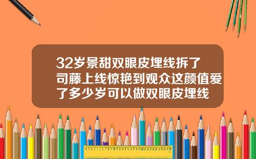32岁景甜双眼皮埋线拆了司藤上线惊艳到观众这颜值爱了多少岁可以做双眼皮埋线