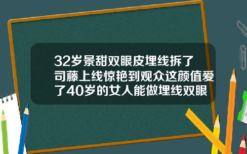 32岁景甜双眼皮埋线拆了司藤上线惊艳到观众这颜值爱了40岁的女人能做埋线双眼皮