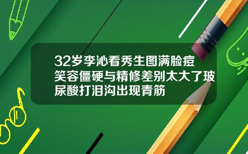32岁李沁看秀生图满脸痘笑容僵硬与精修差别太大了玻尿酸打泪沟出现青筋