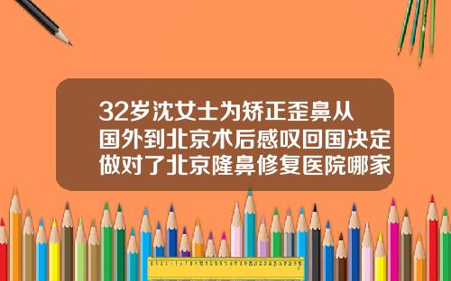 32岁沈女士为矫正歪鼻从国外到北京术后感叹回国决定做对了北京隆鼻修复医院哪家好