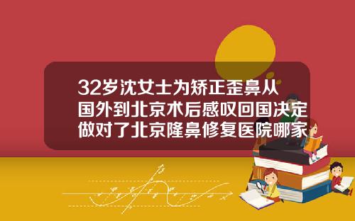 32岁沈女士为矫正歪鼻从国外到北京术后感叹回国决定做对了北京隆鼻修复医院哪家好