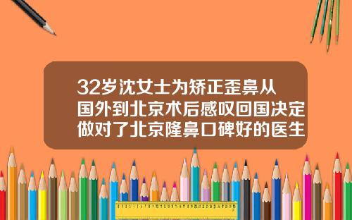 32岁沈女士为矫正歪鼻从国外到北京术后感叹回国决定做对了北京隆鼻口碑好的医生