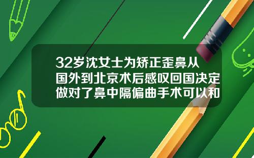 32岁沈女士为矫正歪鼻从国外到北京术后感叹回国决定做对了鼻中隔偏曲手术可以和隆鼻一起做吗多少钱