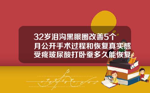 32岁泪沟黑眼圈改善5个月公开手术过程和恢复真实感受疼玻尿酸打卧蚕多久能恢复自然